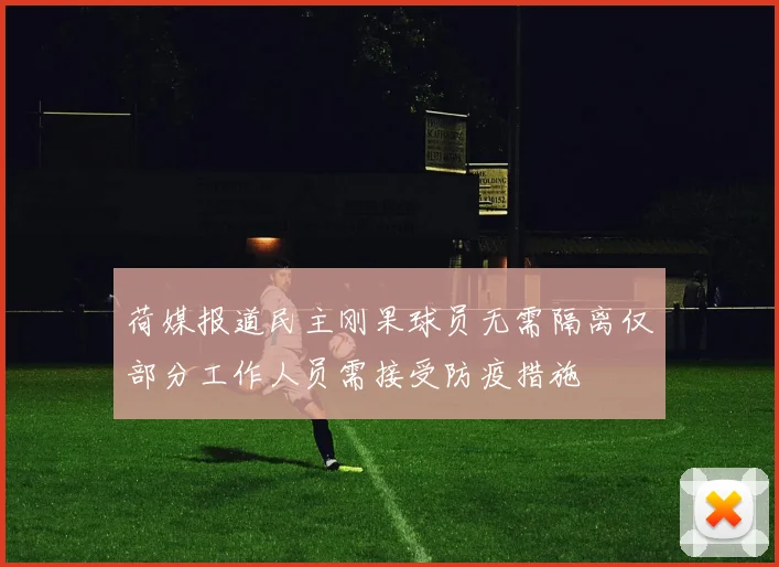荷媒报道民主刚果球员无需隔离仅部分工作人员需接受防疫措施