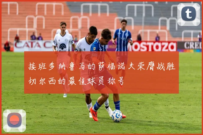 接班多纳鲁马的萨福诺夫荣膺战胜切尔西的最佳球员称号
