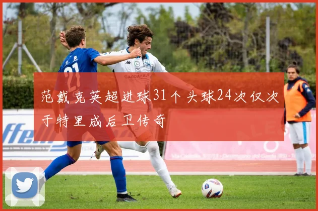 范戴克英超进球31个头球24次仅次于特里成后卫传奇