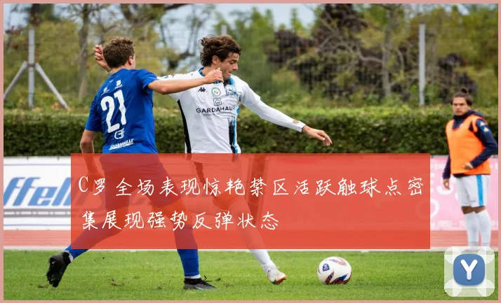 C罗全场表现惊艳禁区活跃触球点密集展现强势反弹状态