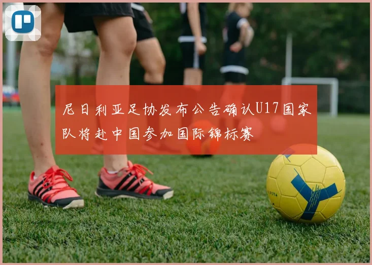尼日利亚足协发布公告确认U17国家队将赴中国参加国际锦标赛