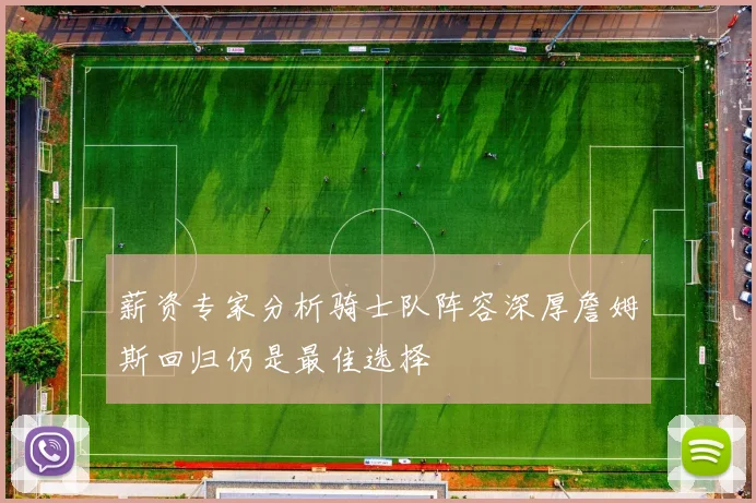 薪资专家分析骑士队阵容深厚詹姆斯回归仍是最佳选择