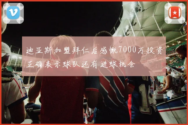 迪亚斯加盟拜仁后感慨7000万投资正确表示球队还有进球机会
