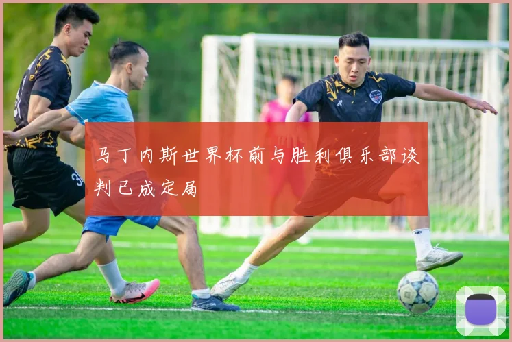 马丁内斯世界杯前与胜利俱乐部谈判已成定局