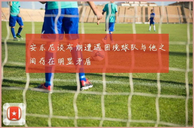 安东尼谈布朗遭遇困境球队与他之间存在明显矛盾