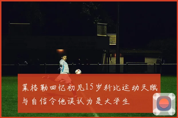 莱格勒回忆初见15岁科比运动天赋与自信令他误认为是大学生