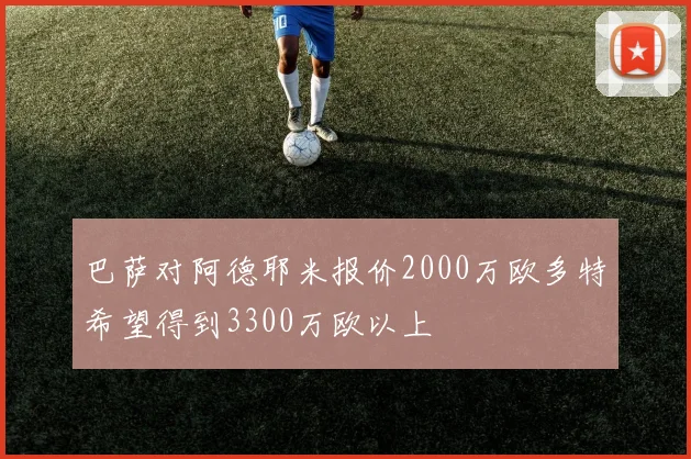 巴萨对阿德耶米报价2000万欧多特希望得到3300万欧以上
