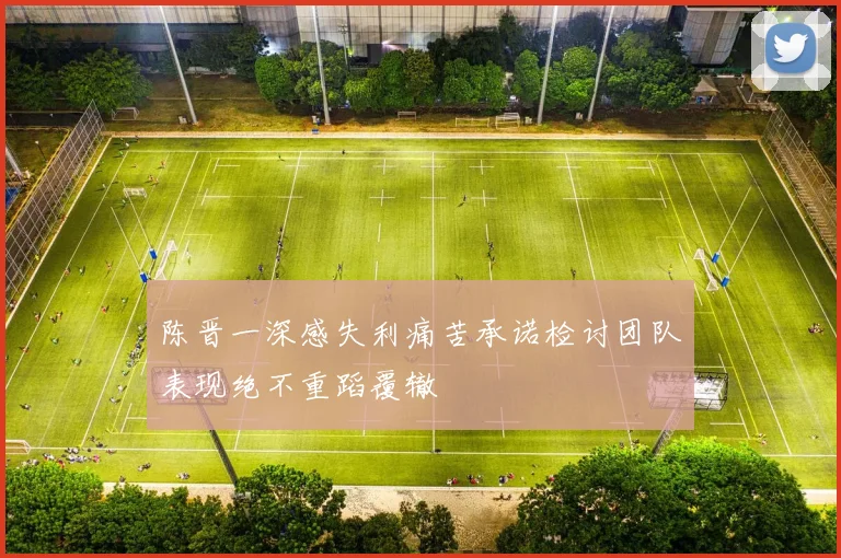 陈晋一深感失利痛苦承诺检讨团队表现绝不重蹈覆辙