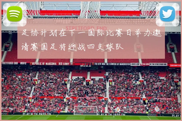 足协计划在下一国际比赛日举办邀请赛国足将迎战四支球队