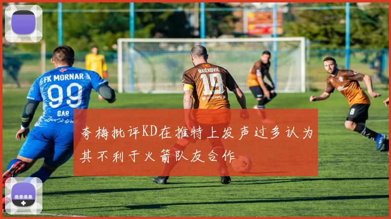 夸梅批评KD在推特上发声过多认为其不利于火箭队友合作