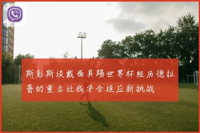 斯彭斯谈戴面具踢世界杯经历德拉普的重击让我学会适应新挑战