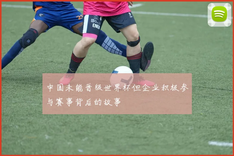 中国未能晋级世界杯但企业积极参与赛事背后的故事