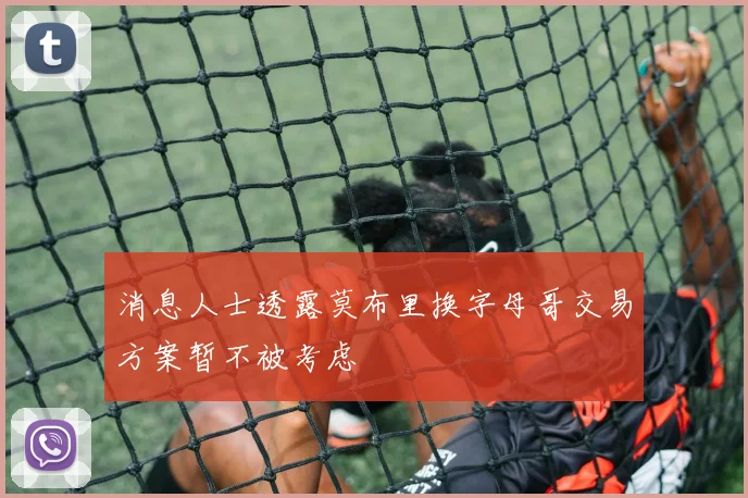消息人士透露莫布里换字母哥交易方案暂不被考虑