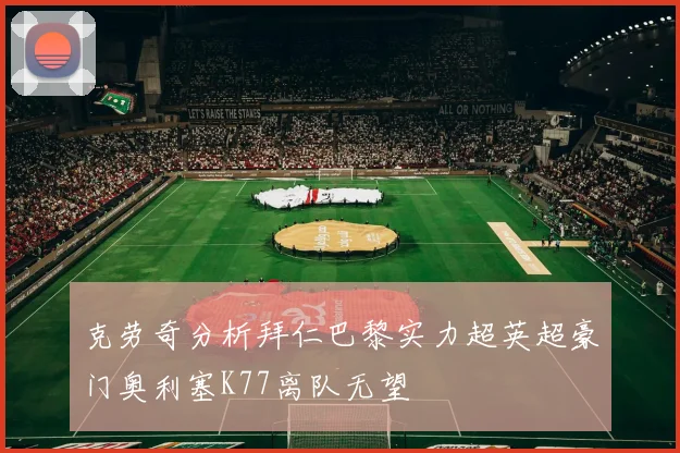 克劳奇分析拜仁巴黎实力超英超豪门奥利塞K77离队无望