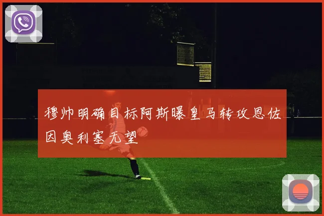穆帅明确目标阿斯曝皇马转攻恩佐因奥利塞无望