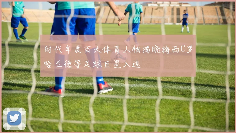 时代年度百大体育人物揭晓梅西C罗哈兰德等足球巨星入选