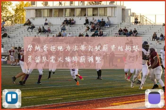 摩纳哥拒绝为法蒂打破薪资结构球员留队需大幅降薪调整