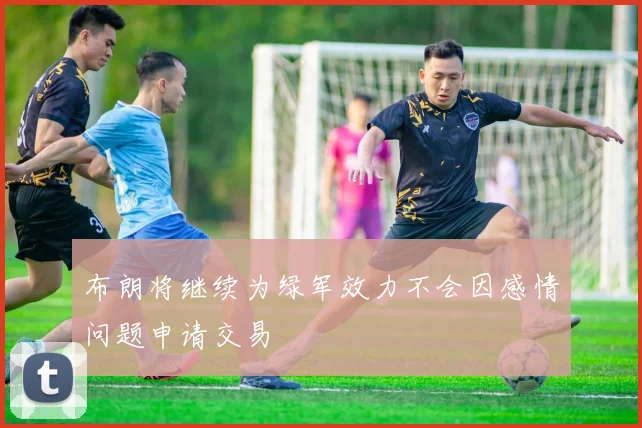 布朗将继续为绿军效力不会因感情问题申请交易
