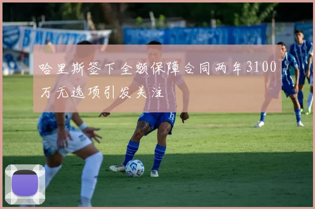 哈里斯签下全额保障合同两年3100万无选项引发关注