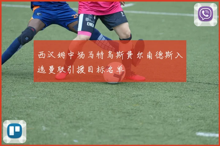 西汉姆中场马特乌斯费尔南德斯入选曼联引援目标名单