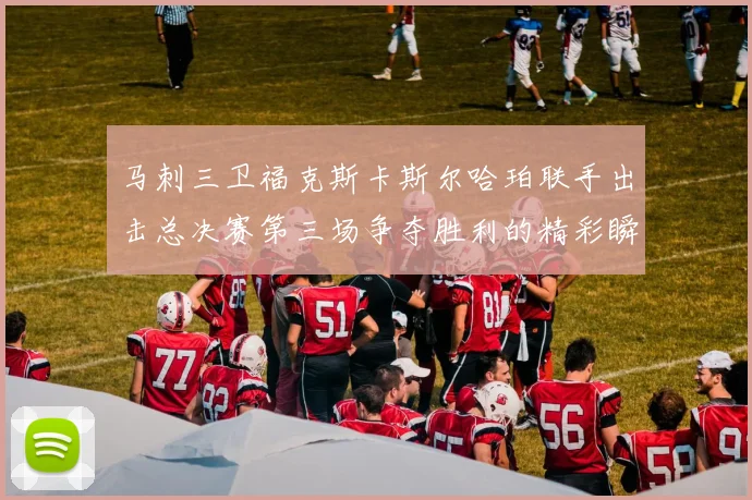 马刺三卫福克斯卡斯尔哈珀联手出击总决赛第三场争夺胜利的精彩瞬间