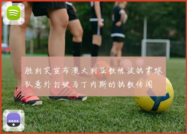 胜利突宣布澳大利亚教练波执掌球队意外打破马丁内斯的执教传闻