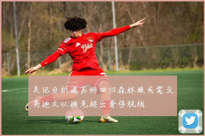 美记分析道苏姆回归森林狼或需交易迪文以避免超出奢侈税线