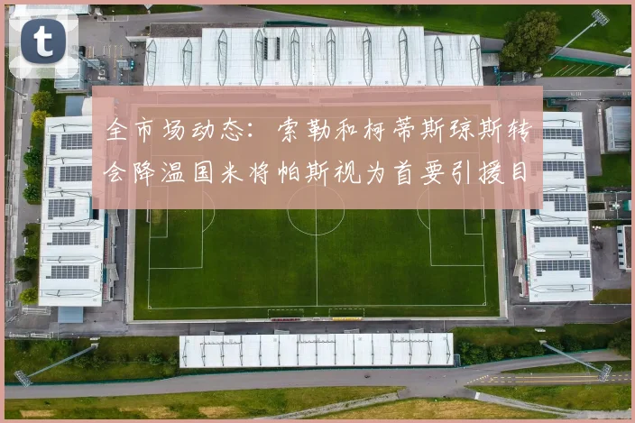 全市场动态：索勒和柯蒂斯琼斯转会降温国米将帕斯视为首要引援目标