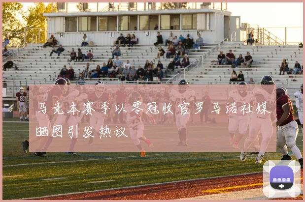 马竞本赛季以零冠收官罗马诺社媒晒图引发热议