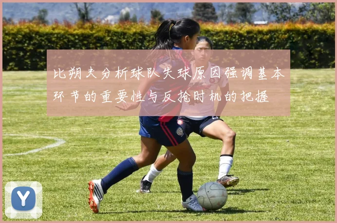 比朔夫分析球队失球原因强调基本环节的重要性与反抢时机的把握