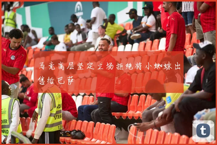 马竞高层坚定立场拒绝将小蜘蛛出售给巴萨