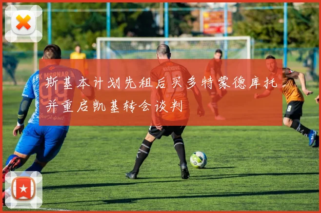 斯基本计划先租后买多特蒙德库托并重启凯基转会谈判