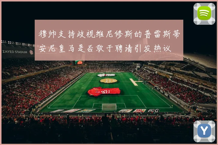 穆帅支持歧视维尼修斯的普雷斯蒂安尼皇马是否敢于聘请引发热议