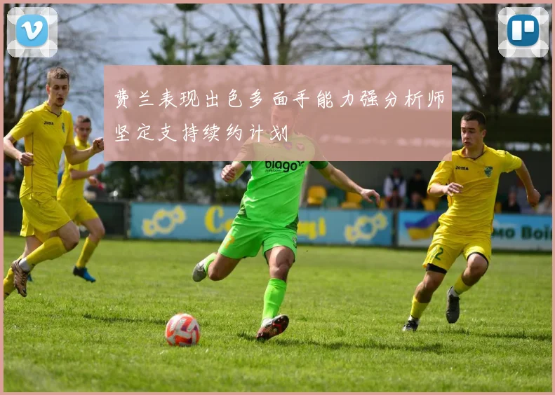 费兰表现出色多面手能力强分析师坚定支持续约计划