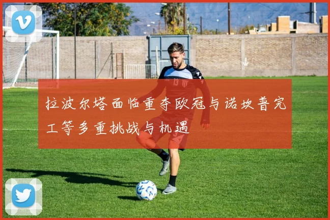拉波尔塔面临重夺欧冠与诺坎普完工等多重挑战与机遇